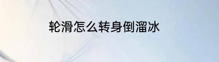 轮滑怎么转身倒溜冰