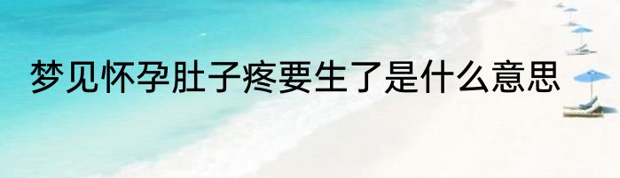 梦见怀孕肚子疼要生了是什么意思