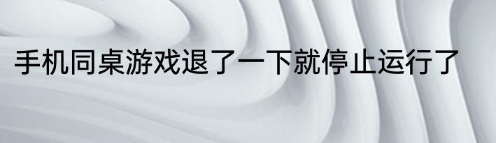 手机同桌游戏退了一下就停止运行了