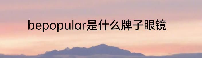 bepopular是什么牌子眼镜