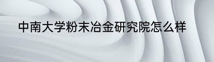 中南大学粉末冶金研究院怎么样