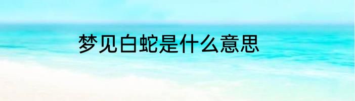 梦见白蛇是什么意思