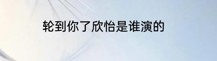 轮到你了欣怡是谁演的
