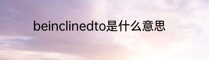 beinclinedto是什么意思