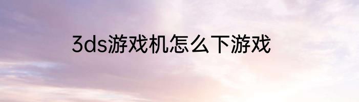 3ds游戏机怎么下游戏