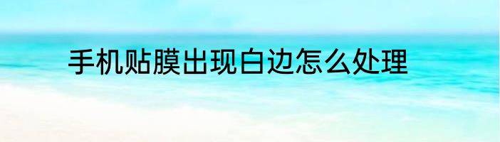 手机贴膜出现白边怎么处理