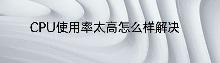 CPU使用率太高怎么样解决