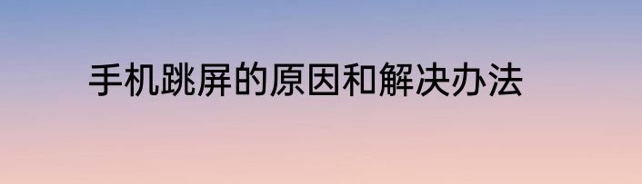 手机跳屏的原因和解决办法
