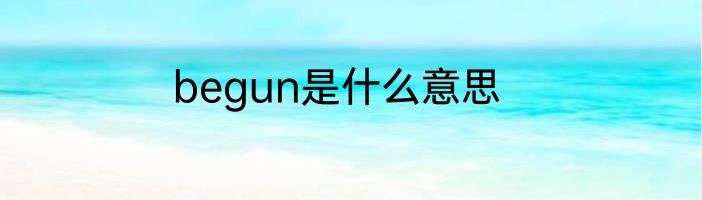 begun是什么意思