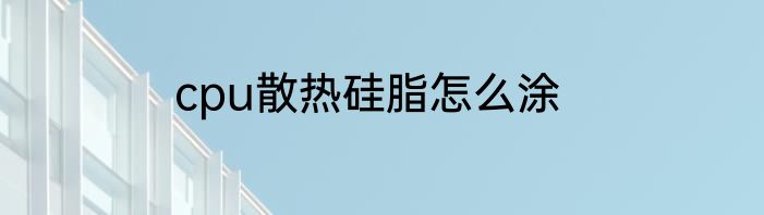 cpu散热硅脂怎么涂