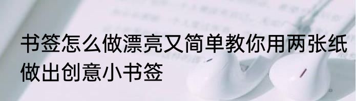 书签怎么做漂亮又简单教你用两张纸做出创意小书签