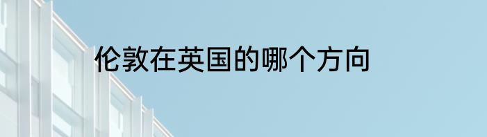 伦敦在英国的哪个方向