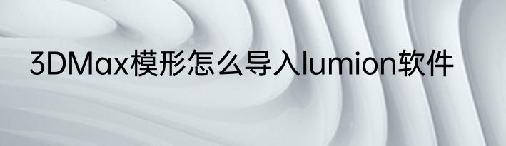3DMax模形怎么导入lumion软件