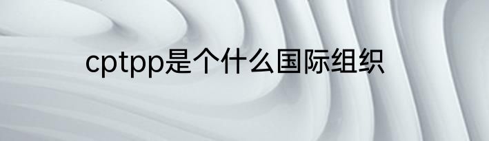 cptpp是个什么国际组织