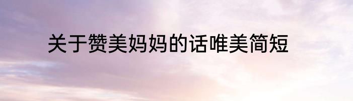 关于赞美妈妈的话唯美简短