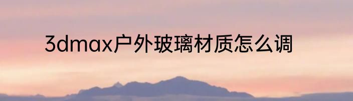3dmax户外玻璃材质怎么调