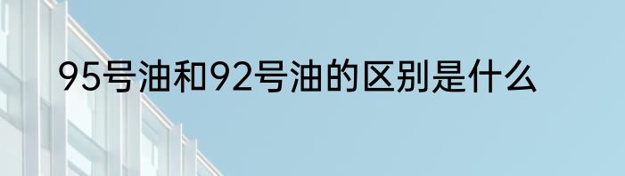 95号油和92号油的区别是什么