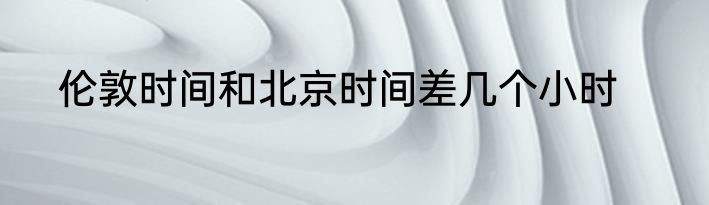 伦敦时间和北京时间差几个小时