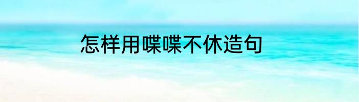 怎样用喋喋不休造句