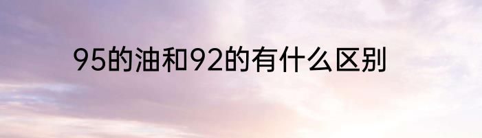 95的油和92的有什么区别