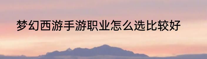 梦幻西游手游职业怎么选比较好