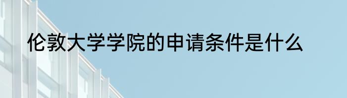 伦敦大学学院的申请条件是什么
