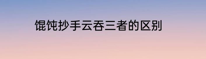 馄饨抄手云吞三者的区别