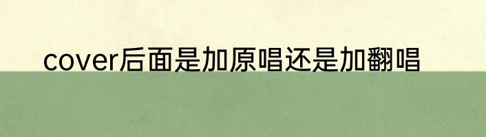 cover后面是加原唱还是加翻唱