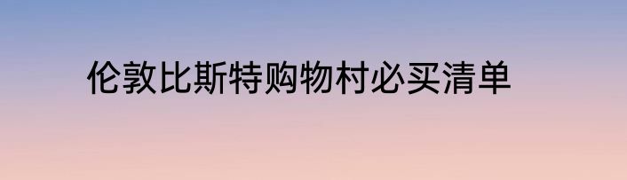 伦敦比斯特购物村必买清单