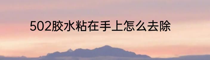 502胶水粘在手上怎么去除