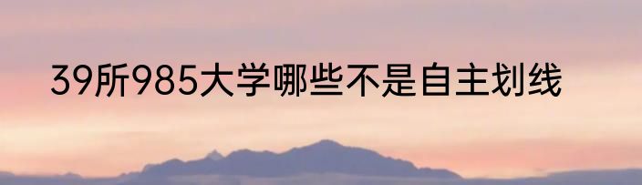 39所985大学哪些不是自主划线
