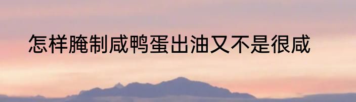 怎样腌制咸鸭蛋出油又不是很咸
