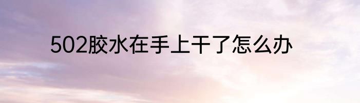 502胶水在手上干了怎么办