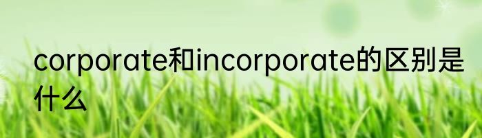 corporate和incorporate的区别是什么