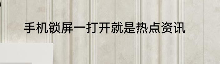 手机锁屏一打开就是热点资讯