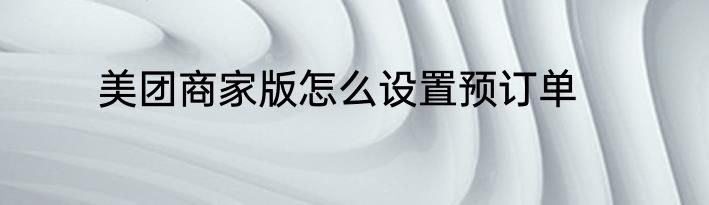 美团商家版怎么设置预订单