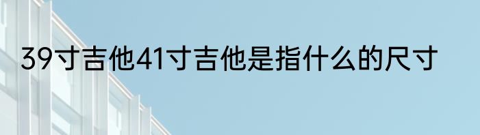 39寸吉他41寸吉他是指什么的尺寸