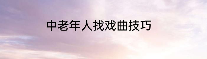 中老年人找戏曲技巧