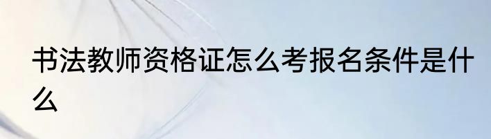 书法教师资格证怎么考报名条件是什么