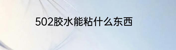 502胶水能粘什么东西