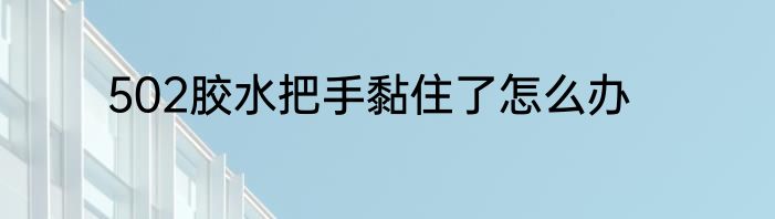 502胶水把手黏住了怎么办