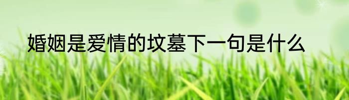 婚姻是爱情的坟墓下一句是什么