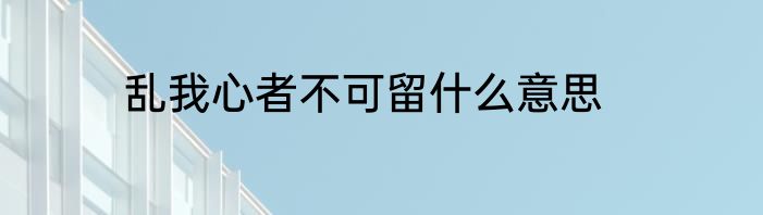 乱我心者不可留什么意思