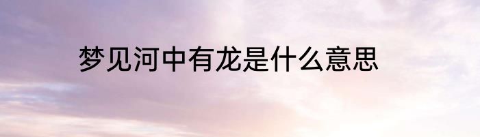 梦见河中有龙是什么意思