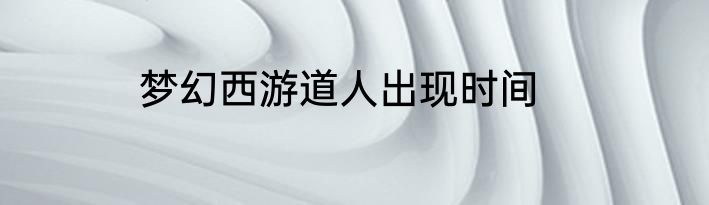 梦幻西游道人出现时间