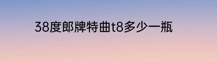 38度郎牌特曲t8多少一瓶