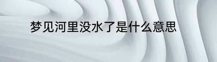 梦见河里没水了是什么意思