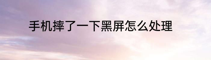 手机摔了一下黑屏怎么处理