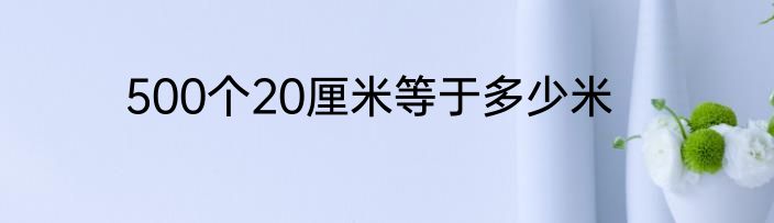 500个20厘米等于多少米