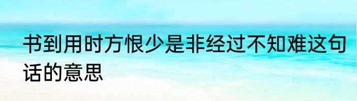 书到用时方恨少是非经过不知难这句话的意思